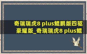 奇瑞瑞虎8 plus鲲鹏版四驱豪耀版_奇瑞瑞虎8 plus鲲鹏版四驱